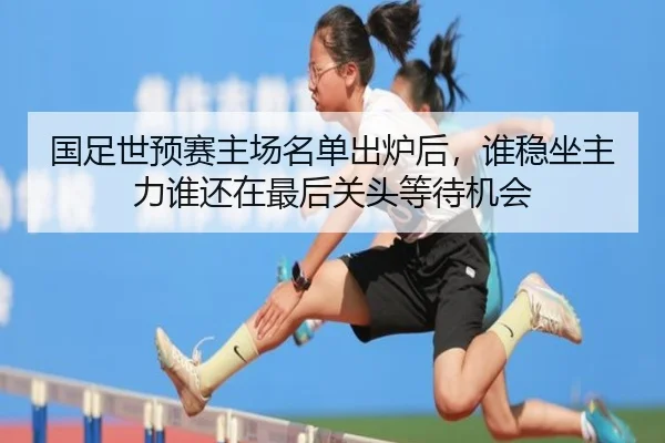 国足世预赛主场名单出炉后，谁稳坐主力谁还在最后关头等待机会