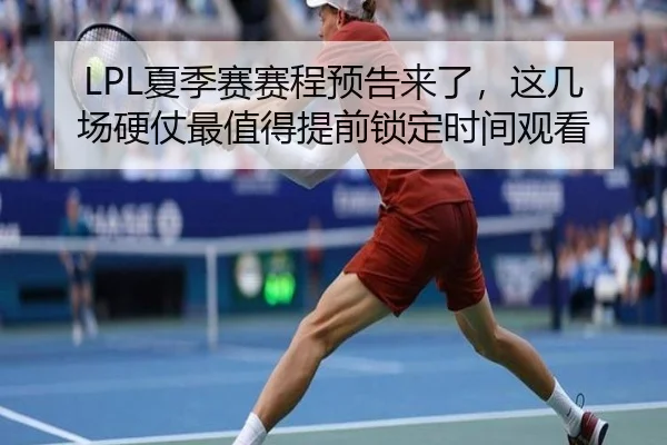 LPL夏季赛赛程预告来了，这几场硬仗最值得提前锁定时间观看